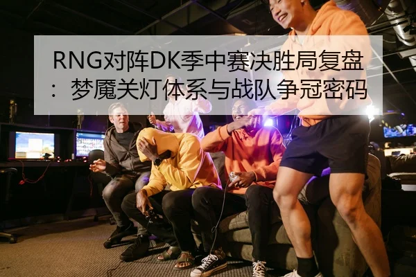 RNG对阵DK季中赛决胜局复盘：梦魇关灯体系与战队争冠密码